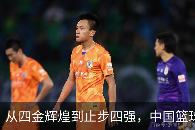 从四金辉煌到止步四强，中国篮球面临严峻考验