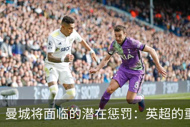 曼城将面临的潜在惩罚：英超的重压可能影响冠军地位