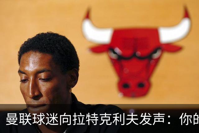 曼联球迷向拉特克利夫发声：你的言论无法接受，请离开